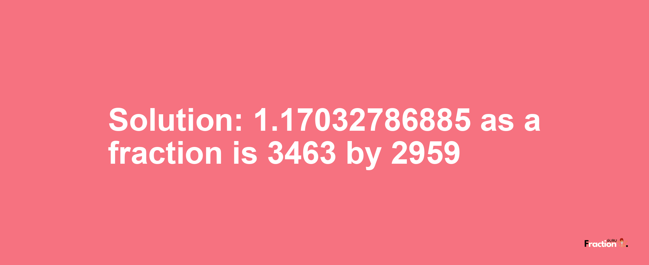 Solution:1.17032786885 as a fraction is 3463/2959